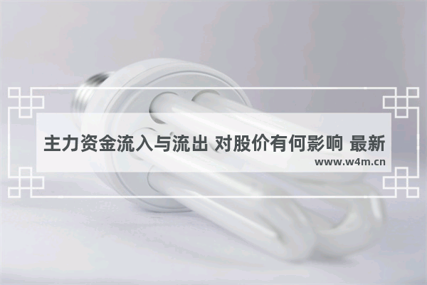 主力资金流入与流出 对股价有何影响 最新股票行情