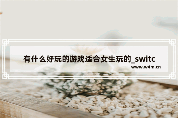 有什么好玩的游戏适合女生玩的_switch女孩子必买十大游戏