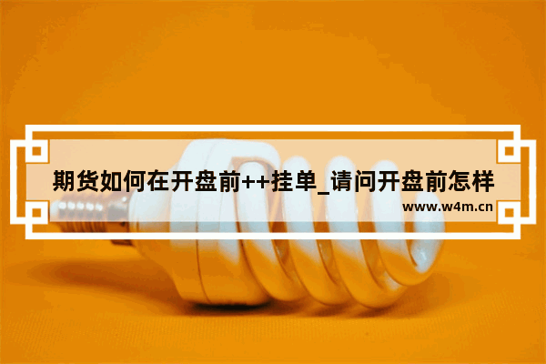 期货如何在开盘前++挂单_请问开盘前怎样挂单能买到开盘价股票