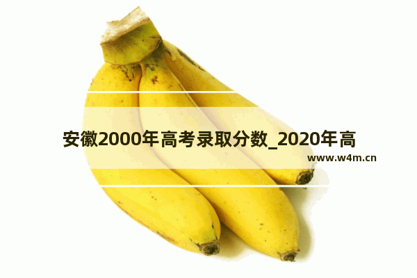 安徽2000年高考录取分数_2020年高考各科平均分安徽省