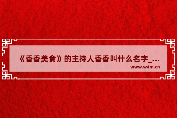 《香香美食》的主持人香香叫什么名字_香香的意思