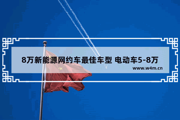 8万新能源网约车最佳车型 电动车5-8万新车推荐哪款车好点呢