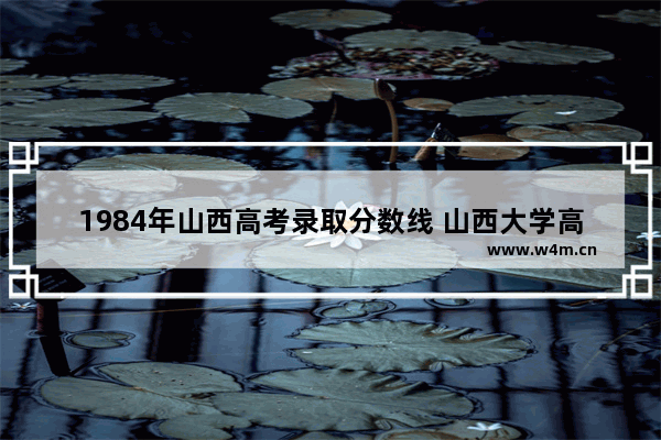 1984年山西高考录取分数线 山西大学高考分数线公布