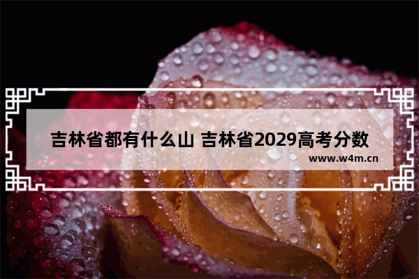 吉林省都有什么山 吉林省2029高考分数线