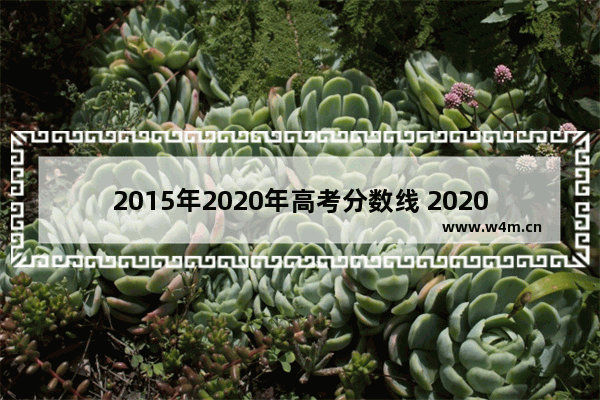 2015年2020年高考分数线 2020文史高考分数线