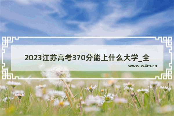 2023江苏高考370分能上什么大学_全国哪个省高考分数线最高？那个省最低