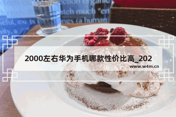 2000左右华为手机哪款性价比高_2021年2000左右华为性价比高手机