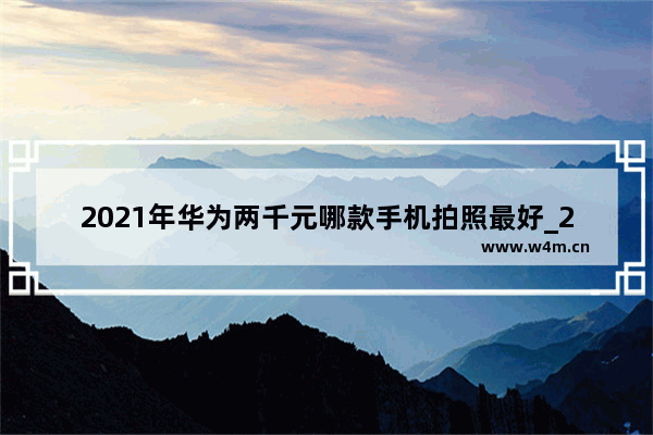 2021年华为两千元哪款手机拍照最好_2000左右二手手机推荐