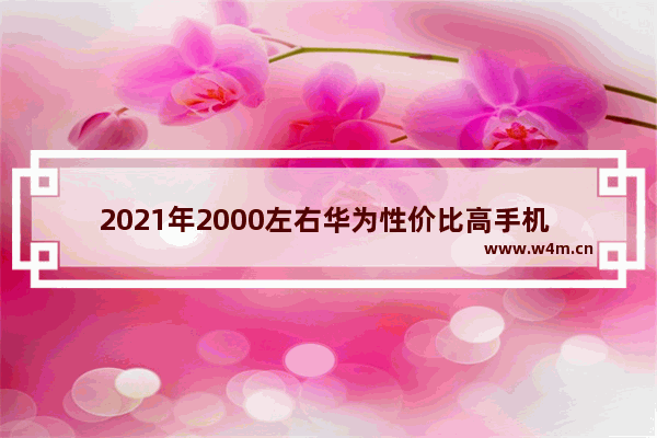 2021年2000左右华为性价比高手机 两千内手机推荐华为