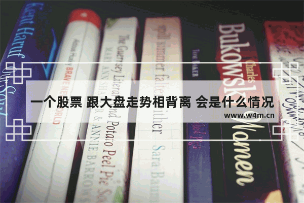 一个股票 跟大盘走势相背离 会是什么情况_今天股票行情大盘走势