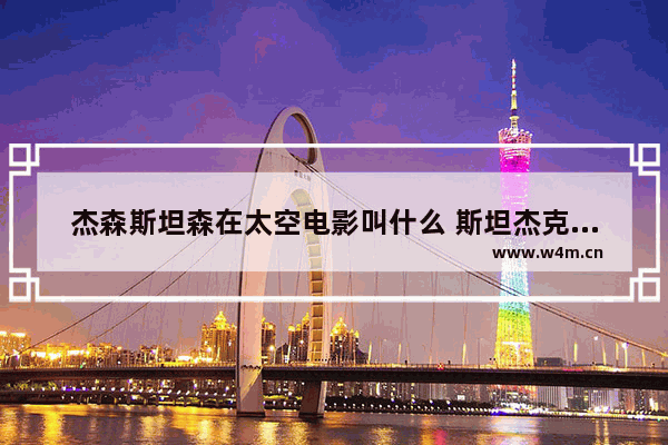 杰森斯坦森在太空电影叫什么 斯坦杰克森最新电影名字叫啥