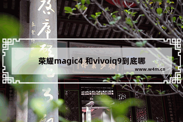 荣耀magic4 和vivoiq9到底哪个划算 4千元左右手机推荐荣耀9