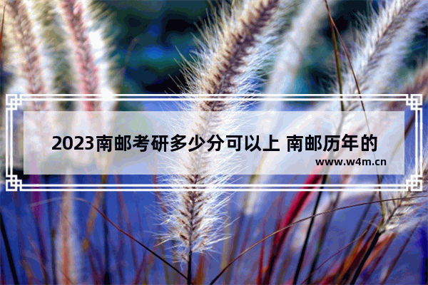 2023南邮考研多少分可以上 南邮历年的高考分数线