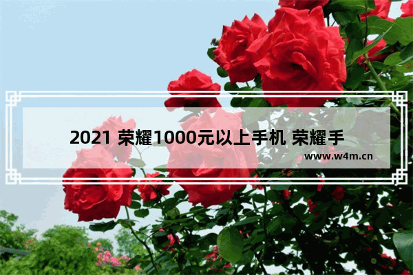 2021 荣耀1000元以上手机 荣耀手机推荐一千左右哪款好点