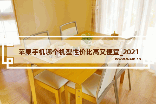 苹果手机哪个机型性价比高又便宜_2021年12月苹果手机哪款最值得买