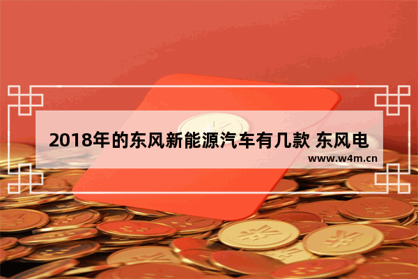 2018年的东风新能源汽车有几款 东风电动车5万左右新车推荐一下车型有哪些呢