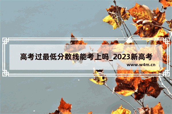 高考过最低分数线能考上吗_2023新高考分数线怎么划分