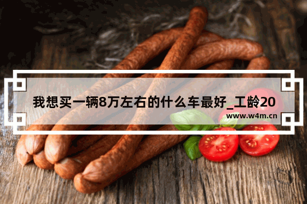 我想买一辆8万左右的什么车最好_工龄20年个人账户8万元退休拿多少