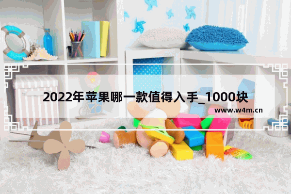 2022年苹果哪一款值得入手_1000块钱性价比最高的二手苹果