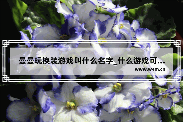 曼曼玩换装游戏叫什么名字_什么游戏可以左右控制 换装游戏