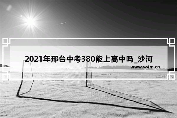 2021年邢台中考380能上高中吗_沙河一中2020年录取分数线是多少