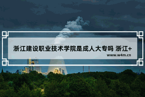 浙江建设职业技术学院是成人大专吗 浙江++++分数线大专