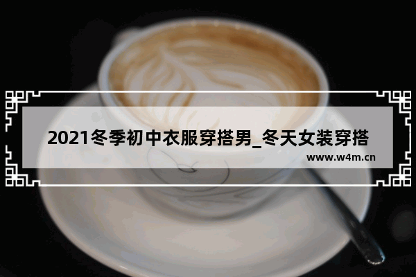 2021冬季初中衣服穿搭男_冬天女装穿搭教程