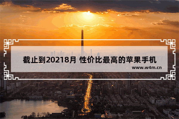 截止到20218月 性价比最高的苹果手机有哪些型号。 苹果手机推荐买哪款便宜好用点