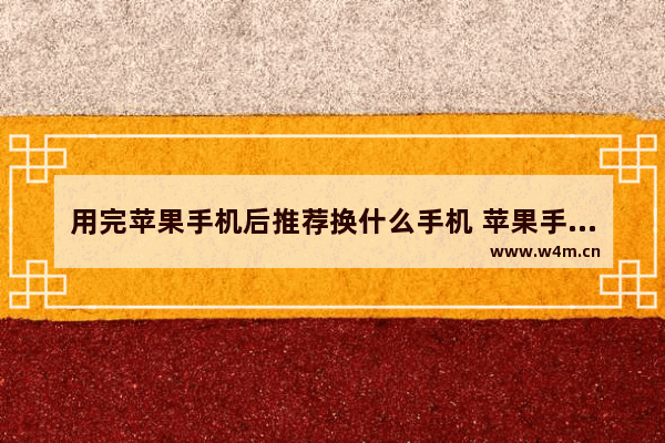 用完苹果手机后推荐换什么手机 苹果手机推荐买那个