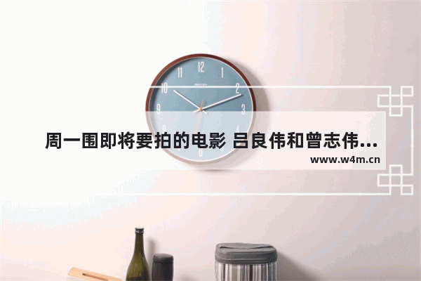 周一围即将要拍的电影 吕良伟和曾志伟最新电影叫什么名字来着