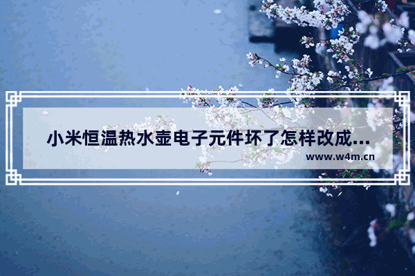 小米恒温热水壶电子元件坏了怎样改成普通电热水壶 烧水壶改养生壶