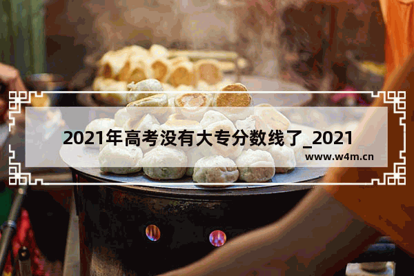 2021年高考没有大专分数线了_2021艺术生分数线会不会下降