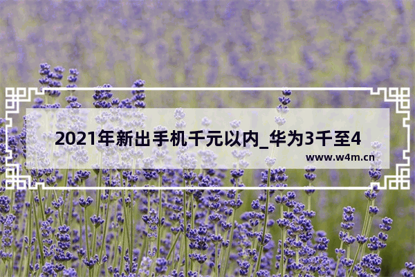 2021年新出手机千元以内_华为3千至4千左右的5g手机哪个好