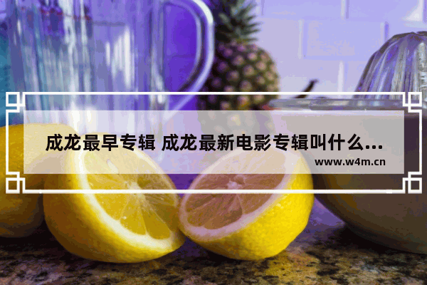 成龙最早专辑 成龙最新电影专辑叫什么名字来着呢