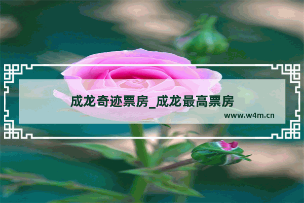 成龙奇迹票房_成龙最高票房