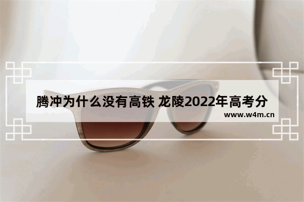 腾冲为什么没有高铁 龙陵2022年高考分数线