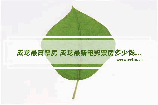 成龙最高票房 成龙最新电影票房多少钱啊现在在哪里看