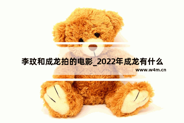 李玟和成龙拍的电影_2022年成龙有什么电影