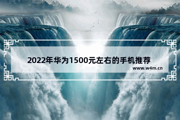 2022年华为1500元左右的手机推荐 两千元以下手机推荐哪款