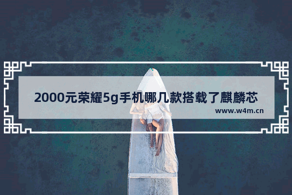 2000元荣耀5g手机哪几款搭载了麒麟芯片 荣耀两千元手机推荐新机