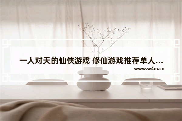 一人对天的仙侠游戏 修仙游戏推荐单人女生