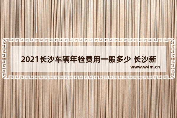 2021长沙车辆年检费用一般多少 长沙新车推荐3万到5万左右