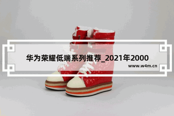 华为荣耀低端系列推荐_2021年2000左右华为性价比高手机