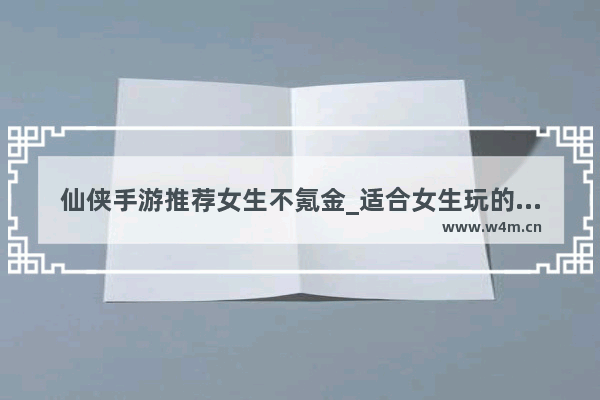 仙侠手游推荐女生不氪金_适合女生玩的小游戏有哪些