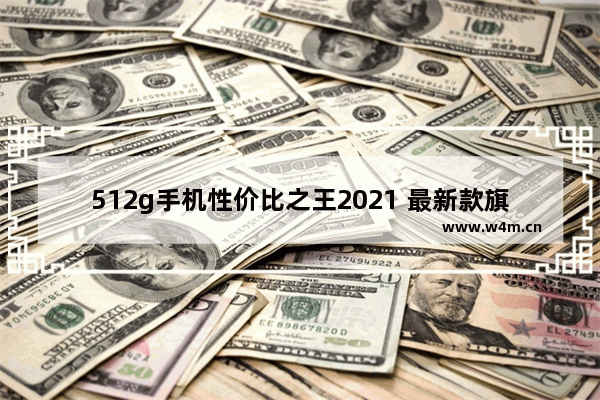 512g手机性价比之王2021 最新款旗舰手机推荐性价比高