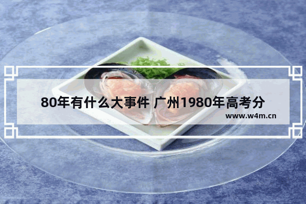 80年有什么大事件 广州1980年高考分数线