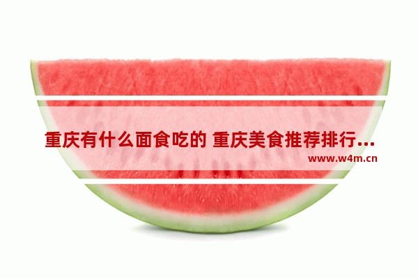 重庆有什么面食吃的 重庆美食推荐排行榜前十名面食有哪些