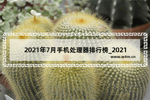 2021年7月手机处理器排行榜_2021年7月份有哪些手机发布