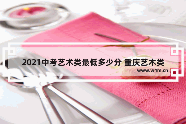 2021中考艺术类最低多少分 重庆艺木类高考分数线