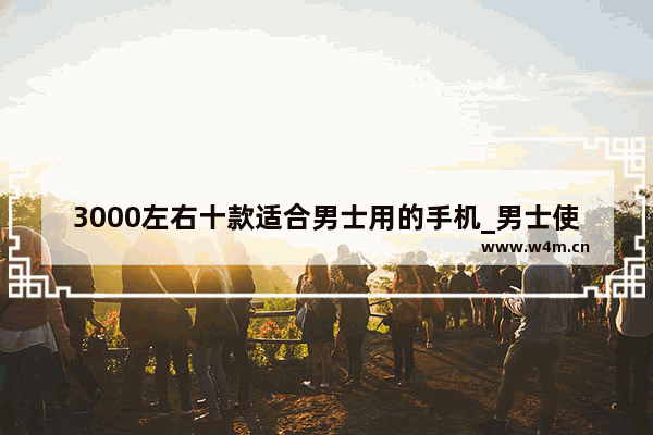 3000左右十款适合男士用的手机_男士使用的手机推荐几款